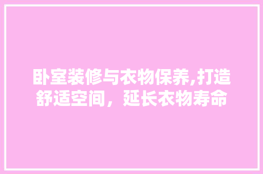 卧室装修与衣物保养,打造舒适空间，延长衣物寿命 卧室装修与衣物保养,打造舒适空间，延长衣物寿命 MI家装修攻略