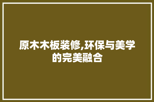 原木木板装修,环保与美学的完美融合(原木装饰板材)