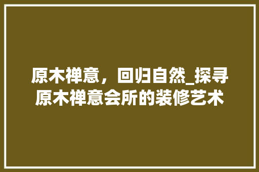原木禅意，回归自然_探寻原木禅意会所的装修艺术(原木禅意装修图片)