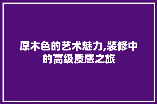 原木色的艺术魅力,装修中的高级质感之旅 MI家公司推荐 原木色的艺术魅力,装修中的高级质感之旅 原木色的艺术魅力,装修中的高级质感之旅 MI家公司推荐
