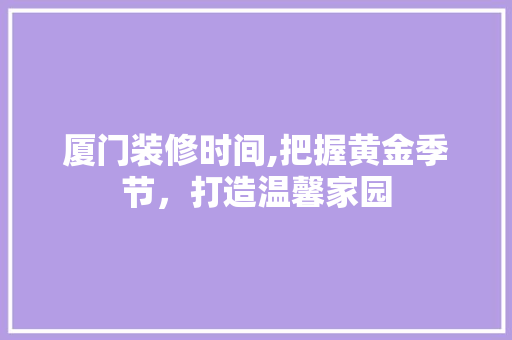 厦门装修时间,把握黄金季节，打造温馨家园(厦门 装修 时间)