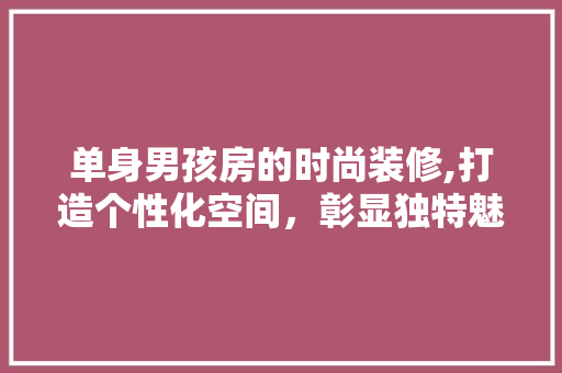 单身男孩房的时尚装修,打造个性化空间，彰显独特魅力 单身男孩房的时尚装修,打造个性化空间，彰显独特魅力 MI家设计百科