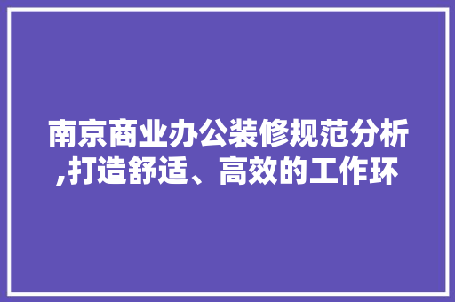 南京商业办公装修规范分析,打造舒适、高效的工作环境(南京办公楼装修)