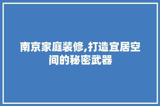 南京家庭装修,打造宜居空间的秘密武器