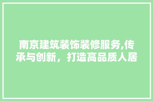 南京建筑装饰装修服务,传承与创新，打造高品质人居环境(南京建筑装饰工程有限公司)