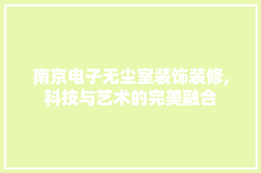 南京电子无尘室装饰装修,科技与艺术的完美融合(电子无尘车间怎么样)