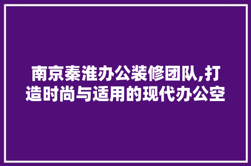 南京秦淮办公装修团队,打造时尚与适用的现代办公空间
