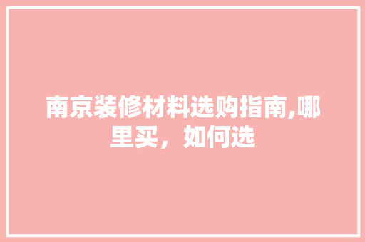南京装修材料选购指南,哪里买，如何选 南京装修材料选购指南,哪里买，如何选 MI家设计指南