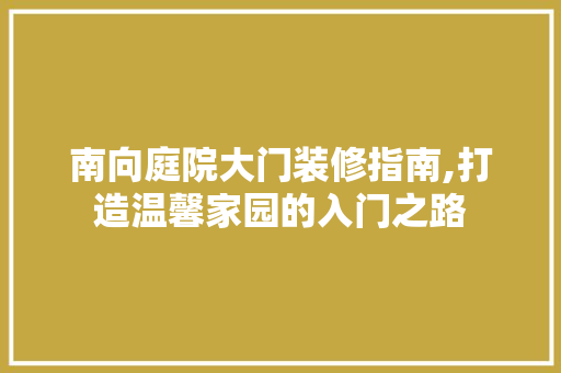 南向庭院大门装修指南,打造温馨家园的入门之路(庭院大门向南好吗)