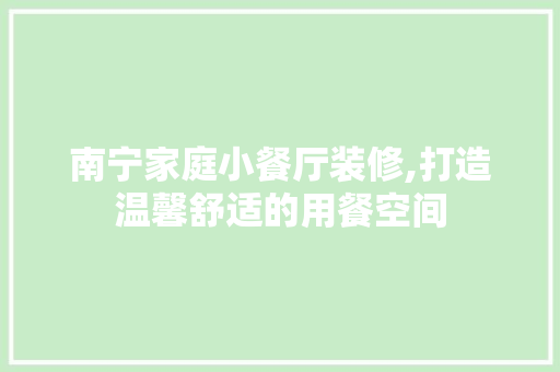 南宁家庭小餐厅装修,打造温馨舒适的用餐空间(南宁装修饭店)