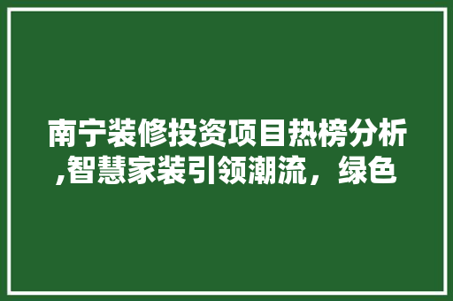 南宁装修投资项目热榜分析,智慧家装引领潮流，绿色环保成新宠 南宁装修投资项目热榜分析,智慧家装引领潮流，绿色环保成新宠 MI家装修经验