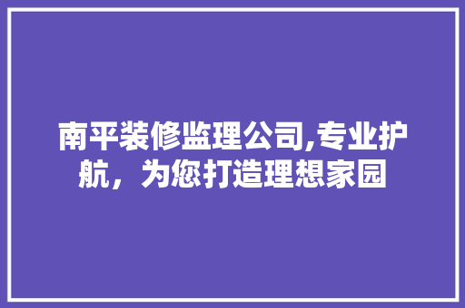 南平装修监理公司,专业护航，为您打造理想家园 南平装修监理公司,专业护航，为您打造理想家园 MI家装修经验
