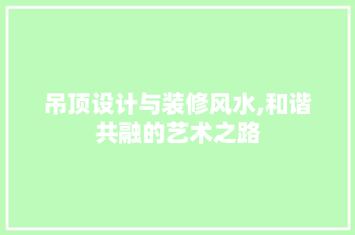 吊顶设计与装修风水,和谐共融的艺术之路
