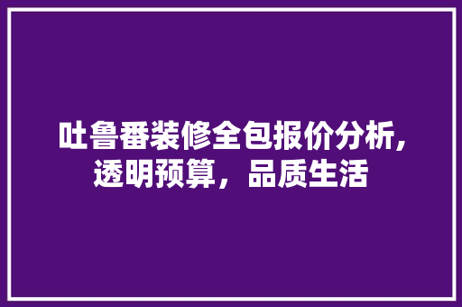 吐鲁番装修全包报价分析,透明预算，品质生活 吐鲁番装修全包报价分析,透明预算，品质生活 MI家装修攻略