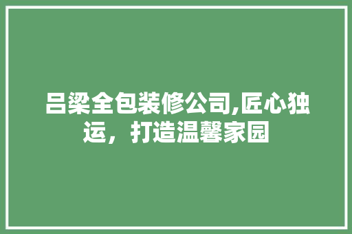 吕梁全包装修公司,匠心独运，打造温馨家园 吕梁全包装修公司,匠心独运，打造温馨家园 MI家装修攻略