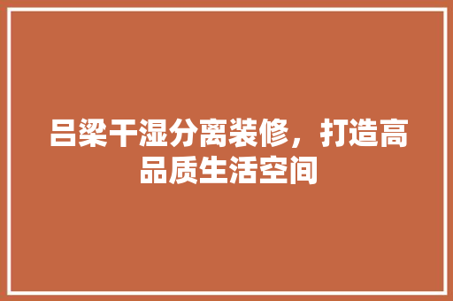 吕梁干湿分离装修，打造高品质生活空间(干湿分离改造)