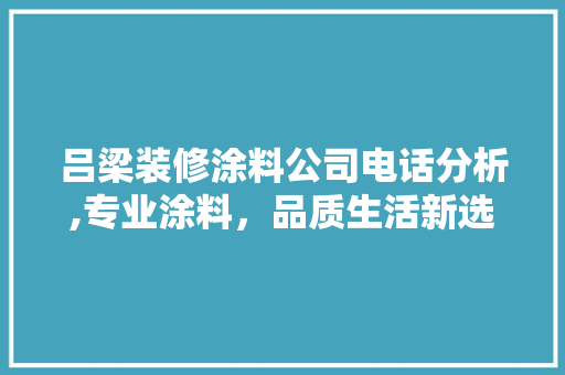 吕梁装修涂料公司电话分析,专业涂料，品质生活新选择(吕梁涂料厂)