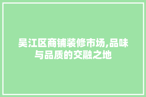 吴江区商铺装修市场,品味与品质的交融之地 吴江区商铺装修市场,品味与品质的交融之地 MI家设计百科