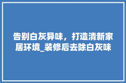 告别白灰异味，打造清新家居环境_装修后去除白灰味道的方法 告别白灰异味，打造清新家居环境_装修后去除白灰味道的方法 MI家设计百科