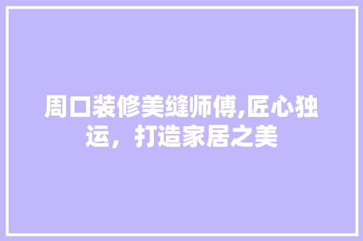周口装修美缝师傅,匠心独运，打造家居之美 周口装修美缝师傅,匠心独运，打造家居之美 MI家设计指南