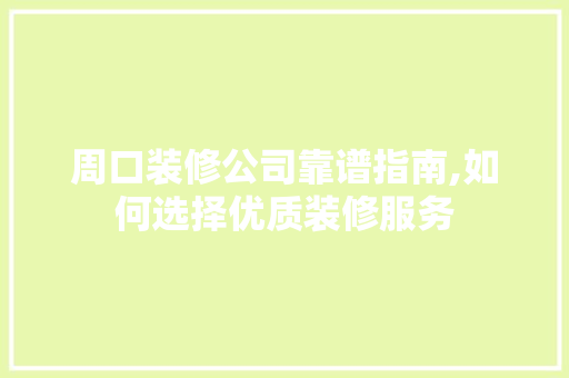 周口装修公司靠谱指南,如何选择优质装修服务