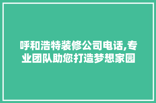 呼和浩特装修公司电话,专业团队助您打造梦想家园 MI家设计百科 呼和浩特装修公司电话,专业团队助您打造梦想家园 呼和浩特装修公司电话,专业团队助您打造梦想家园 MI家设计百科