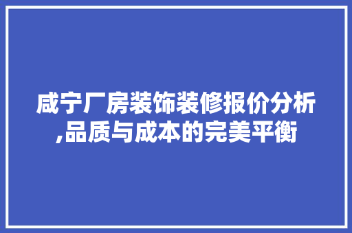 咸宁厂房装饰装修报价分析,品质与成本的完美平衡(咸宁工业厂房出售)