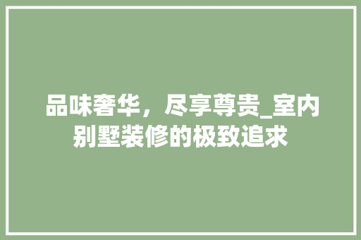 品味奢华，尽享尊贵_室内别墅装修的极致追求(室内装饰别墅装修)