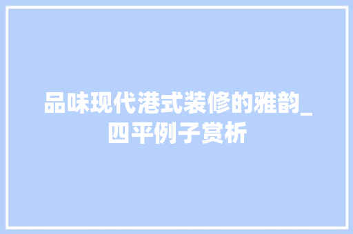 品味现代港式装修的雅韵_四平例子赏析(港式现代装修风格)