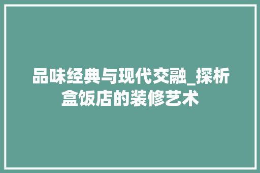 品味经典与现代交融_探析盒饭店的装修艺术
