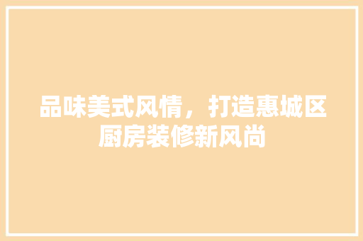 品味美式风情，打造惠城区厨房装修新风尚(佛山厨房装修)