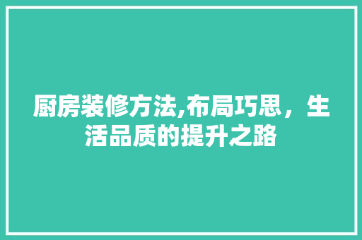 厨房装修方法,布局巧思，生活品质的提升之路(厨房装修小技巧)