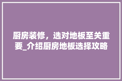 厨房装修，选对地板至关重要_介绍厨房地板选择攻略(厨房装什么地板好)