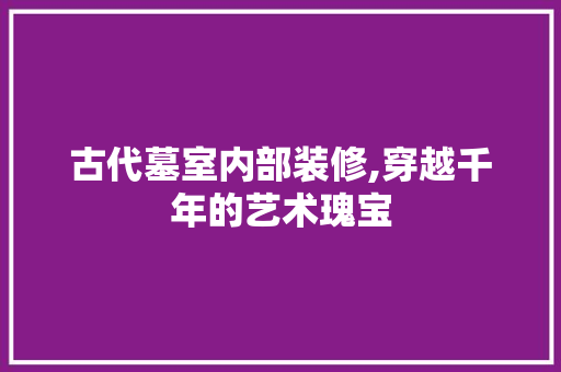 古代墓室内部装修,穿越千年的艺术瑰宝