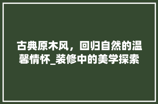 古典原木风，回归自然的温馨情怀_装修中的美学探索(原木风格装饰)