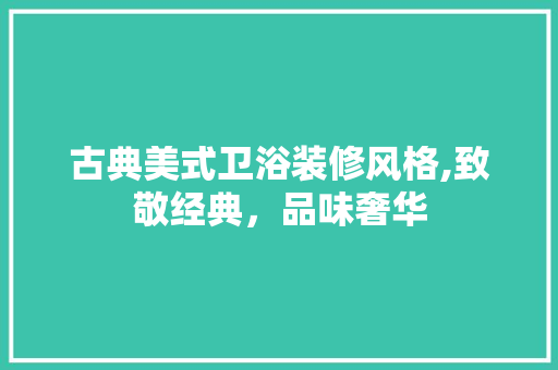 古典美式卫浴装修风格,致敬经典，品味奢华(古典美式卫生间)