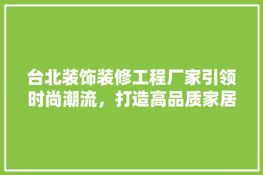 台北装饰装修工程厂家引领时尚潮流，打造高品质家居环境