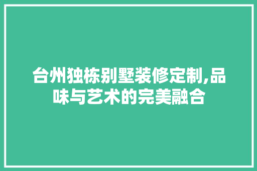 台州独栋别墅装修定制,品味与艺术的完美融合 台州独栋别墅装修定制,品味与艺术的完美融合 MI家装修经验