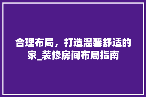 合理布局，打造温馨舒适的家_装修房间布局指南(房间装修布置)