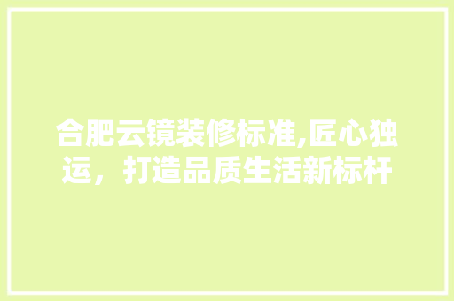 合肥云镜装修标准,匠心独运，打造品质生活新标杆