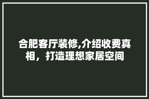 合肥客厅装修,介绍收费真相，打造理想家居空间(合肥客厅装修公司)