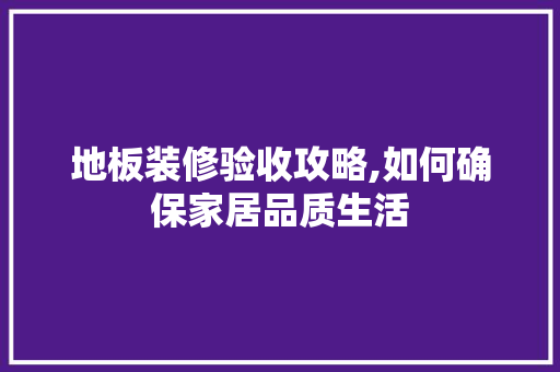 地板装修验收攻略,如何确保家居品质生活(装修地板怎么验收)