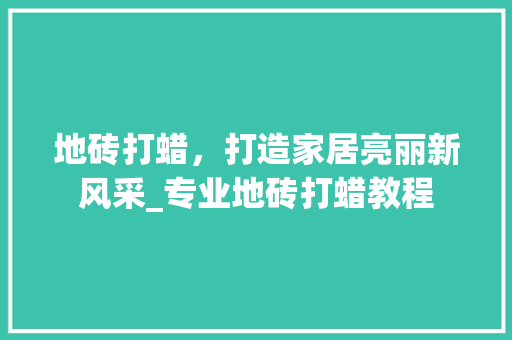 地砖打蜡，打造家居亮丽新风采_专业地砖打蜡教程 地砖打蜡，打造家居亮丽新风采_专业地砖打蜡教程 MI家设计百科
