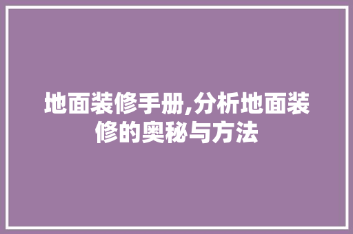 地面装修手册,分析地面装修的奥秘与方法(地面装修手册,分析地面装修的奥秘与方法)