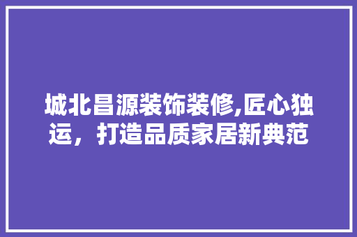 城北昌源装饰装修,匠心独运,打造品质家居新典范 MI家公司推荐 城北昌源装饰装修,匠心独运,打造品质家居新典范 城北昌源装饰装修,匠心独运,打造品质家居新典范 MI家公司推荐