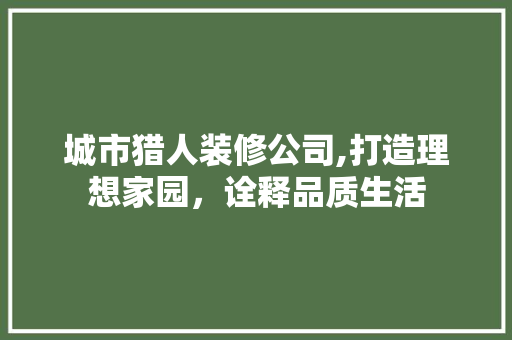 城市猎人装修公司,打造理想家园，诠释品质生活 城市猎人装修公司,打造理想家园，诠释品质生活 MI家公司推荐