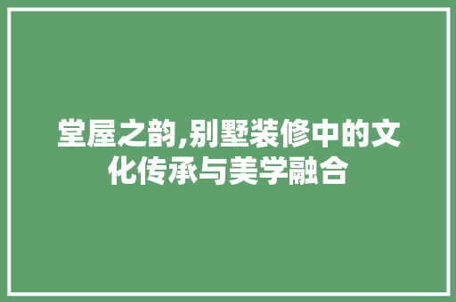 堂屋之韵,别墅装修中的文化传承与美学融合 MI家装修攻略 堂屋之韵,别墅装修中的文化传承与美学融合 堂屋之韵,别墅装修中的文化传承与美学融合 MI家装修攻略
