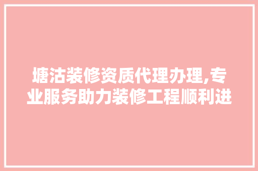 塘沽装修资质代理办理,专业服务助力装修工程顺利进行 塘沽装修资质代理办理,专业服务助力装修工程顺利进行 MI家设计百科