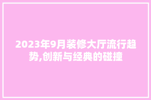 2023年9月装修大厅流行趋势,创新与经典的碰撞 MI家公司推荐 2023年9月装修大厅流行趋势,创新与经典的碰撞 2023年9月装修大厅流行趋势,创新与经典的碰撞 MI家公司推荐