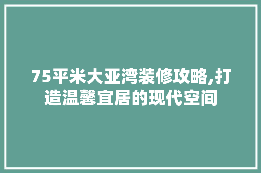 75平米大亚湾装修攻略,打造温馨宜居的现代空间 MI家设计指南 75平米大亚湾装修攻略,打造温馨宜居的现代空间 75平米大亚湾装修攻略,打造温馨宜居的现代空间 MI家设计指南